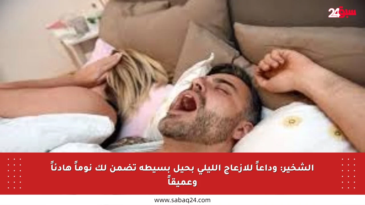 الشخير: وداعاً للإزعاج الليلي بحيل بسيطة تضمن لك نوماً هادئاً وعميقاً